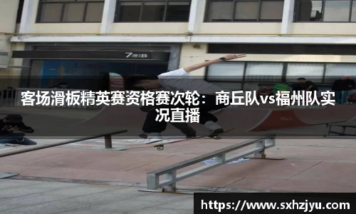 客场滑板精英赛资格赛次轮：商丘队vs福州队实况直播