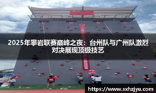 2025年攀岩联赛巅峰之夜：台州队与广州队激烈对决展现顶级技艺