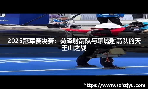 2025冠军赛决赛：菏泽射箭队与聊城射箭队的天王山之战