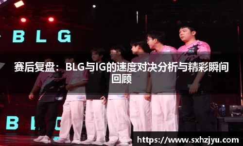 赛后复盘：BLG与IG的速度对决分析与精彩瞬间回顾