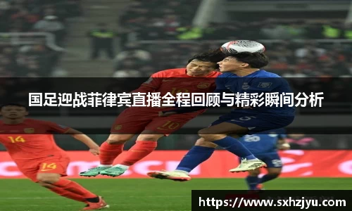 国足迎战菲律宾直播全程回顾与精彩瞬间分析