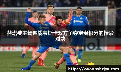 赫塔费主场迎战韦斯卡双方争夺宝贵积分的精彩对决