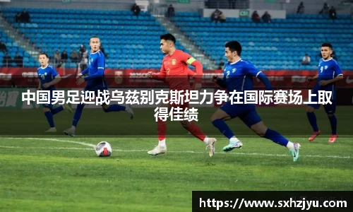 中国男足迎战乌兹别克斯坦力争在国际赛场上取得佳绩